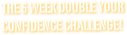 
The 6 Week Double Your 
Confidence Challenge!